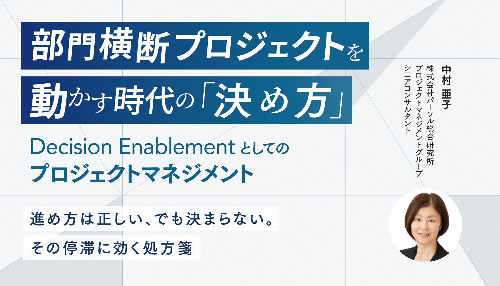 部門横断プロジェクトを動かす時代の「決め方」―― Decision Enablementとしてのプロジェクトマネジメント ～進め方は正しい、でも決まらない。その停滞に効く処方箋～